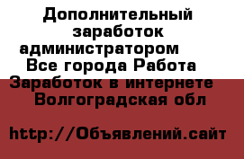 Дополнительный заработок администратором!!!! - Все города Работа » Заработок в интернете   . Волгоградская обл.